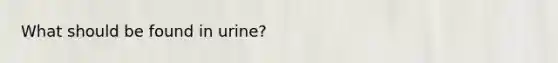 What should be found in urine?