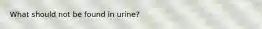 What should not be found in urine?