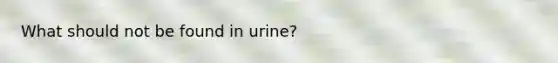 What should not be found in urine?