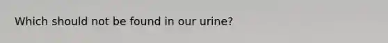 Which should not be found in our urine?