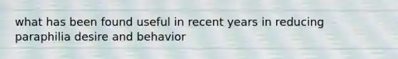 what has been found useful in recent years in reducing paraphilia desire and behavior