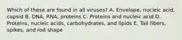 Which of these are found in all viruses? A. Envelope, nucleic acid, capsid B. DNA, RNA, proteins C. Proteins and nucleic acid D. Proteins, nucleic acids, carbohydrates, and lipids E. Tail fibers, spikes, and rod shape