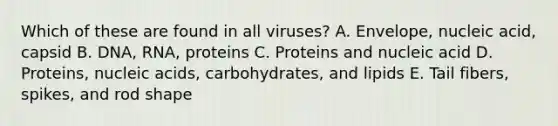 Which of these are found in all viruses? A. Envelope, nucleic acid, capsid B. DNA, RNA, proteins C. Proteins and nucleic acid D. Proteins, nucleic acids, carbohydrates, and lipids E. Tail fibers, spikes, and rod shape