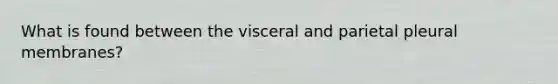 What is found between the visceral and parietal pleural membranes?