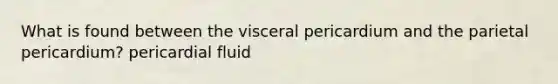 What is found between the visceral pericardium and the parietal pericardium? pericardial fluid