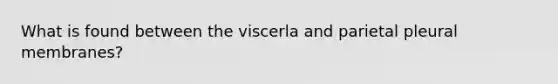 What is found between the viscerla and parietal pleural membranes?