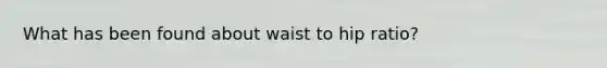 What has been found about waist to hip ratio?