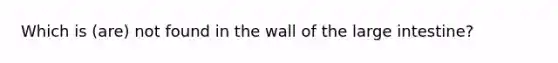 Which is (are) not found in the wall of the large intestine?