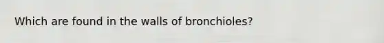 Which are found in the walls of bronchioles?