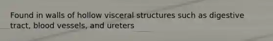 Found in walls of hollow visceral structures such as digestive tract, blood vessels, and ureters