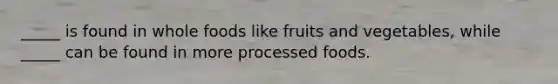 _____ is found in whole foods like fruits and vegetables, while _____ can be found in more processed foods.