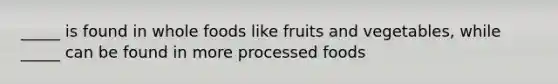 _____ is found in whole foods like fruits and vegetables, while _____ can be found in more processed foods