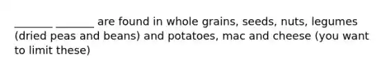 _______ _______ are found in whole grains, seeds, nuts, legumes (dried peas and beans) and potatoes, mac and cheese (you want to limit these)