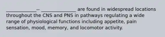 _____________-- _______________ are found in widespread locations throughout the CNS and PNS in pathways regulating a wide range of physiological functions including appetite, pain sensation, mood, memory, and locomotor activity.