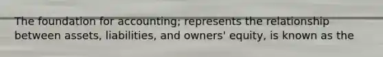 The foundation for accounting; represents the relationship between assets, liabilities, and owners' equity, is known as the