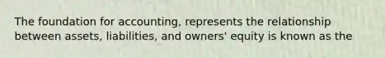 The foundation for accounting, represents the relationship between assets, liabilities, and owners' equity is known as the