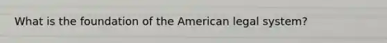 What is the foundation of the American legal system?