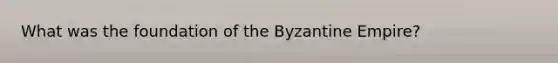 What was the foundation of the Byzantine Empire?