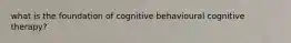 what is the foundation of cognitive behavioural cognitive therapy?