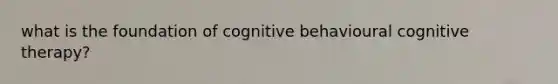 what is the foundation of cognitive behavioural cognitive therapy?