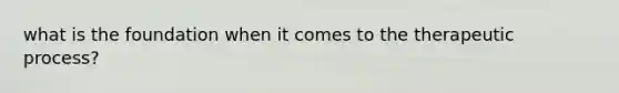 what is the foundation when it comes to the therapeutic process?