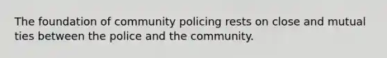 The foundation of community policing rests on close and mutual ties between the police and the community.