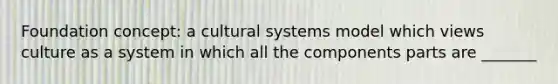 Foundation concept: a cultural systems model which views culture as a system in which all the components parts are _______