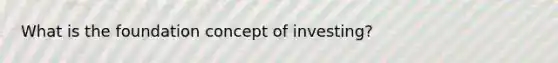 What is the foundation concept of investing?