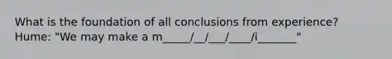 What is the foundation of all conclusions from experience? Hume: "We may make a m_____/__/___/____/i_______"