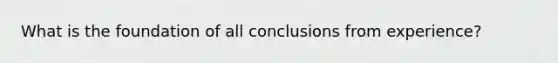 What is the foundation of all conclusions from experience?