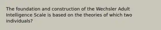 The foundation and construction of the Wechsler Adult Intelligence Scale is based on the theories of which two individuals?