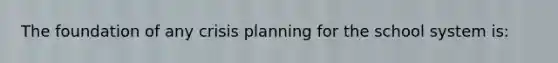 The foundation of any crisis planning for the school system is: