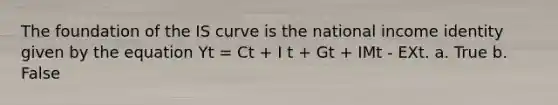 The foundation of the IS curve is the national income identity given by the equation Yt = Ct + I t + Gt + IMt - EXt. a. True b. False