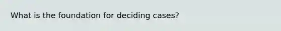 What is the foundation for deciding cases?