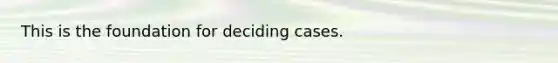 This is the foundation for deciding cases.