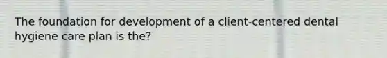 The foundation for development of a client-centered dental hygiene care plan is the?