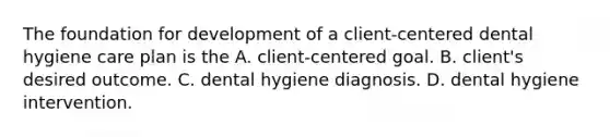 The foundation for development of a client-centered dental hygiene care plan is the A. client-centered goal. B. client's desired outcome. C. dental hygiene diagnosis. D. dental hygiene intervention.