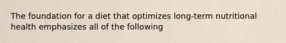 The foundation for a diet that optimizes long-term nutritional health emphasizes all of the following