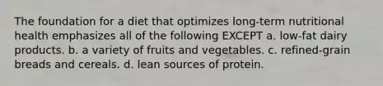 The foundation for a diet that optimizes long-term nutritional health emphasizes all of the following EXCEPT a. low-fat dairy products. b. a variety of fruits and vegetables. c. refined-grain breads and cereals. d. lean sources of protein.