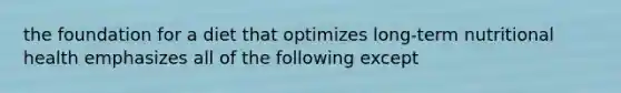 the foundation for a diet that optimizes long-term nutritional health emphasizes all of the following except