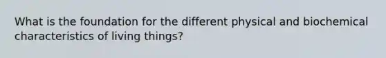 What is the foundation for the different physical and biochemical <a href='https://www.questionai.com/knowledge/kpIWKPkC3X-characteristics-of-living-things' class='anchor-knowledge'>characteristics of living things</a>?