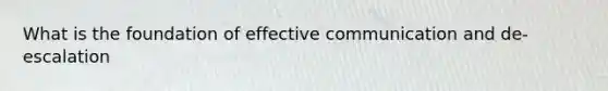 What is the foundation of effective communication and de-escalation