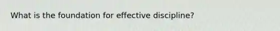 What is the foundation for effective discipline?