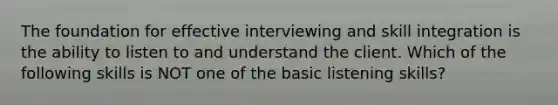 The foundation for effective interviewing and skill integration is the ability to listen to and understand the client. Which of the following skills is NOT one of the basic listening skills?