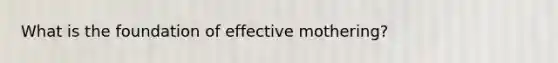 What is the foundation of effective mothering?