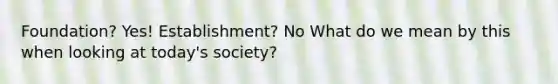 Foundation? Yes! Establishment? No What do we mean by this when looking at today's society?