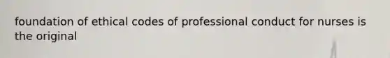 foundation of ethical codes of professional conduct for nurses is the original