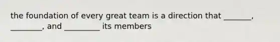 the foundation of every great team is a direction that _______, ________, and _________ its members