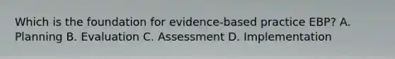 Which is the foundation for evidence-based practice EBP? A. Planning B. Evaluation C. Assessment D. Implementation