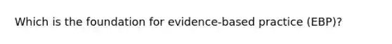 Which is the foundation for evidence-based practice (EBP)?